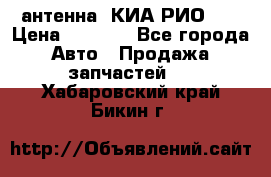 антенна  КИА РИО 3  › Цена ­ 1 000 - Все города Авто » Продажа запчастей   . Хабаровский край,Бикин г.